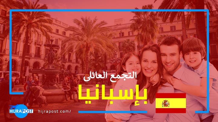 التجمع العائلي باسبانيا 2021 .. كل ما تريد معرفته عن اجراءات لم الشمل في اسبانيا